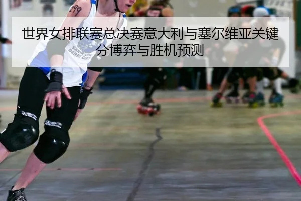 世界女排联赛总决赛意大利与塞尔维亚关键分博弈与胜机预测