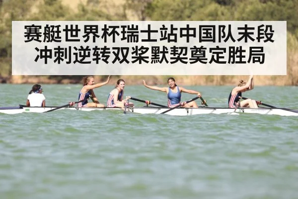 赛艇世界杯瑞士站中国队末段冲刺逆转双桨默契奠定胜局