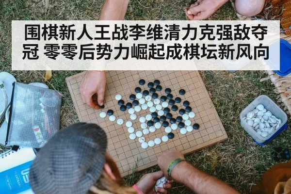 围棋新人王战李维清力克强敌夺冠 零零后势力崛起成棋坛新风向