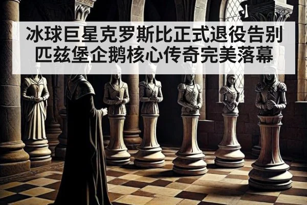 冰球巨星克罗斯比正式退役告别匹兹堡企鹅核心传奇完美落幕